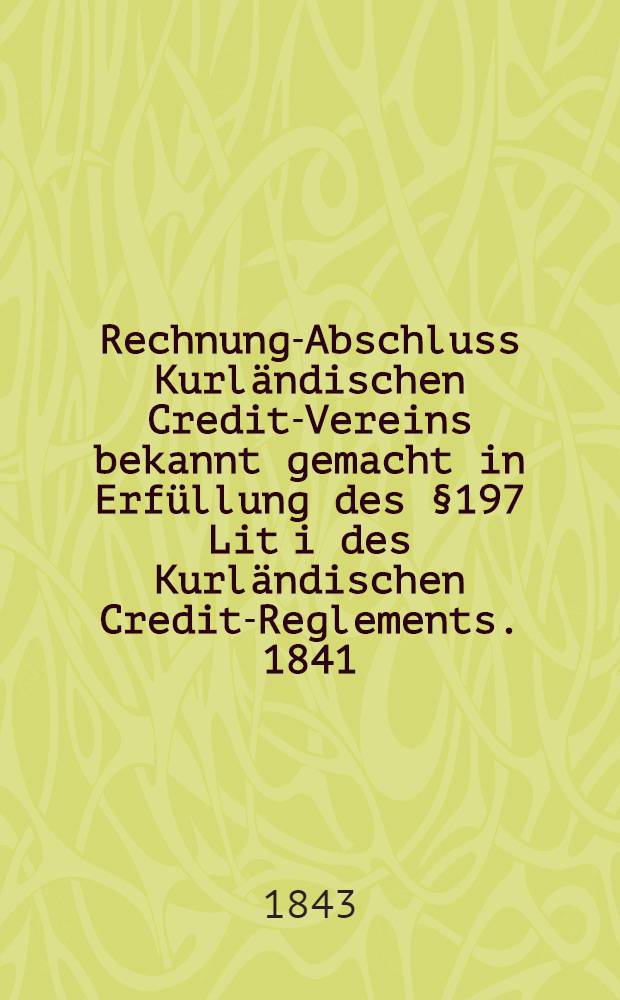 Rechnung-Abschluss Kurländischen Credit-Vereins bekannt gemacht in Erfüllung des §197 Lit i des Kurländischen Credit-Reglements. 1841/1842