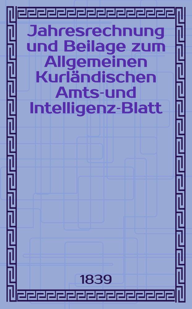 Jahresrechnung und Beilage zum Allgemeinen Kurl&auml;ndischen Amts-und Intelligenz-Blatt