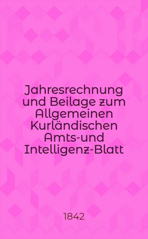 Jahresrechnung und Beilage zum Allgemeinen Kurl&auml;ndischen Amts-und Intelligenz-Blatt