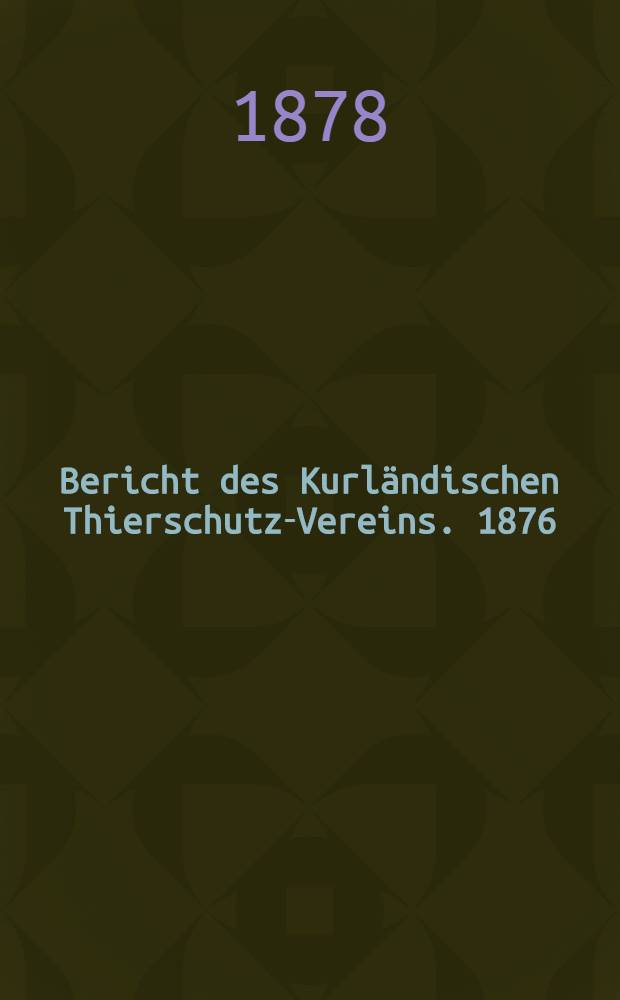 Bericht des Kurl&auml;ndischen Thierschutz-Vereins. 1876/1877