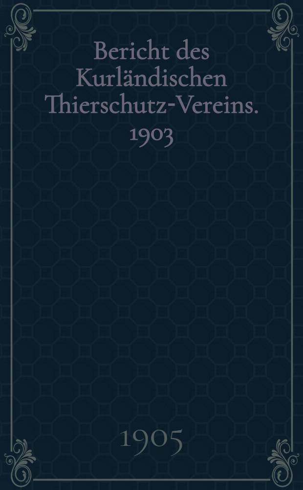 Bericht des Kurländischen Thierschutz-Vereins. 1903/1904