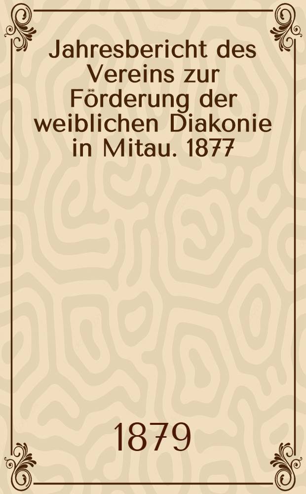 Jahresbericht des Vereins zur Förderung der weiblichen Diakonie in Mitau. 1877/1878