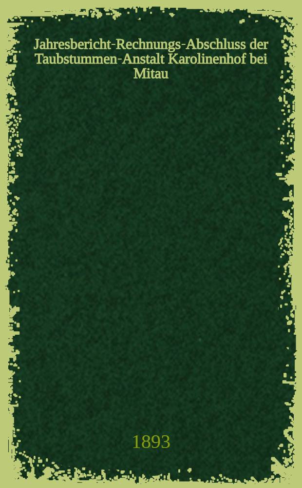 Jahresbericht-Rechnungs-Abschluss der Taubstummen-Anstalt Karolinenhof bei Mitau