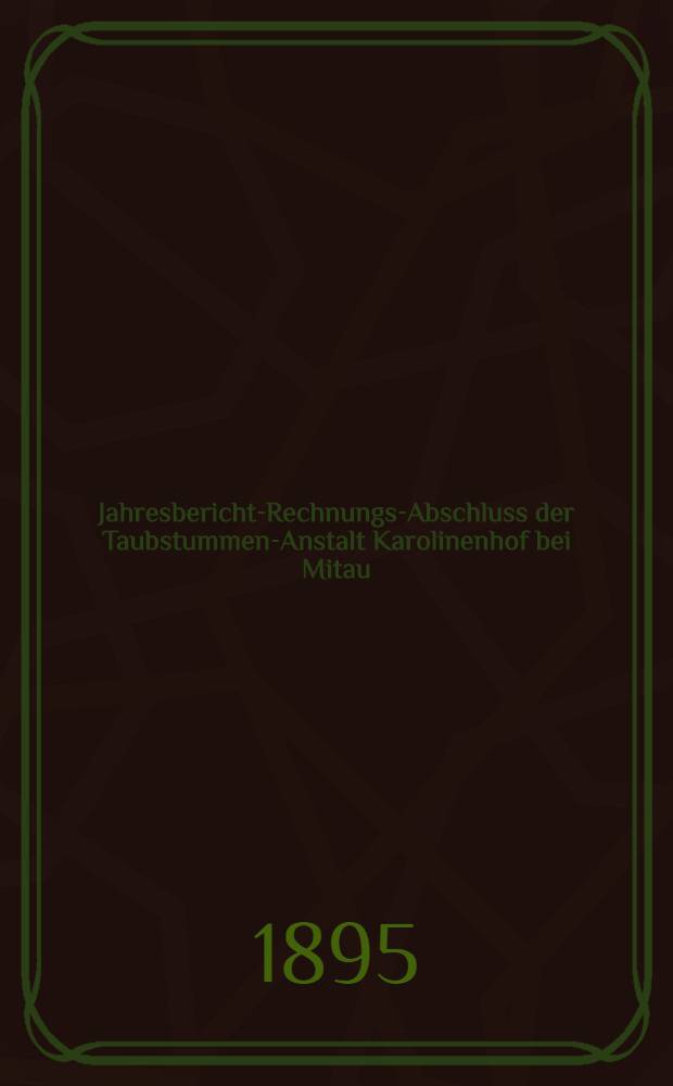 Jahresbericht-Rechnungs-Abschluss der Taubstummen-Anstalt Karolinenhof bei Mitau