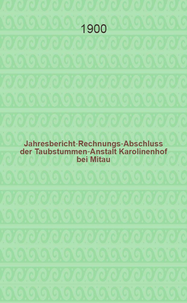 Jahresbericht-Rechnungs-Abschluss der Taubstummen-Anstalt Karolinenhof bei Mitau