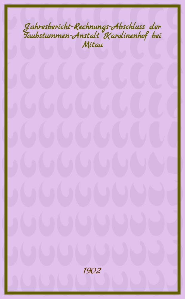 Jahresbericht-Rechnungs-Abschluss der Taubstummen-Anstalt Karolinenhof bei Mitau