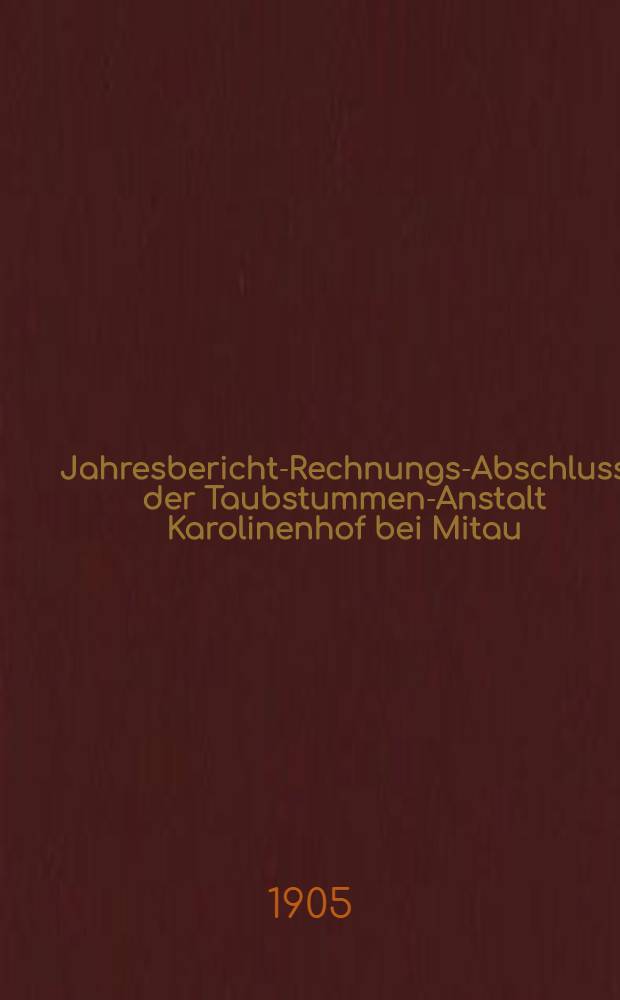 Jahresbericht-Rechnungs-Abschluss der Taubstummen-Anstalt Karolinenhof bei Mitau