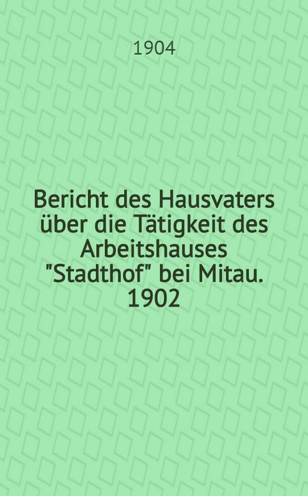 Bericht des Hausvaters über die Tätigkeit des Arbeitshauses "Stadthof" bei Mitau. 1902/1903