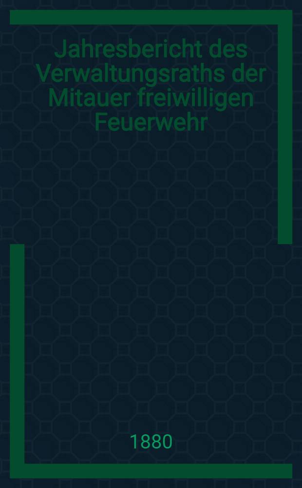 Jahresbericht des Verwaltungsraths der Mitauer freiwilligen Feuerwehr