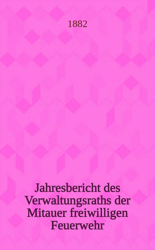 Jahresbericht des Verwaltungsraths der Mitauer freiwilligen Feuerwehr