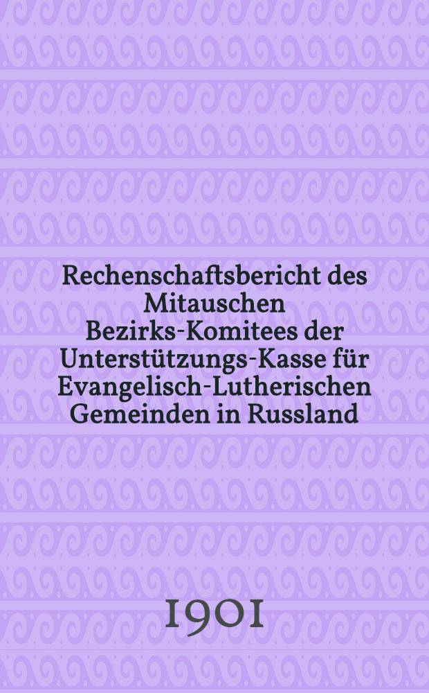 Rechenschaftsbericht des Mitauschen Bezirks-Komitees der Unterst&uuml;tzungs-Kasse f&uuml;r Evangelisch-Lutherischen Gemeinden in Russland