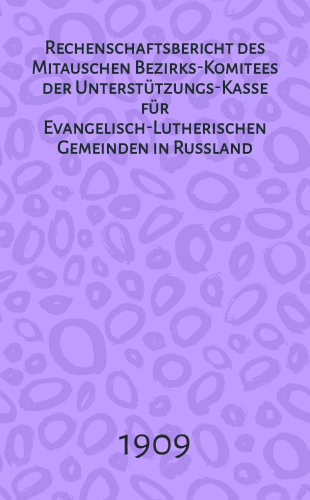 Rechenschaftsbericht des Mitauschen Bezirks-Komitees der Unterstützungs-Kasse für Evangelisch-Lutherischen Gemeinden in Russland