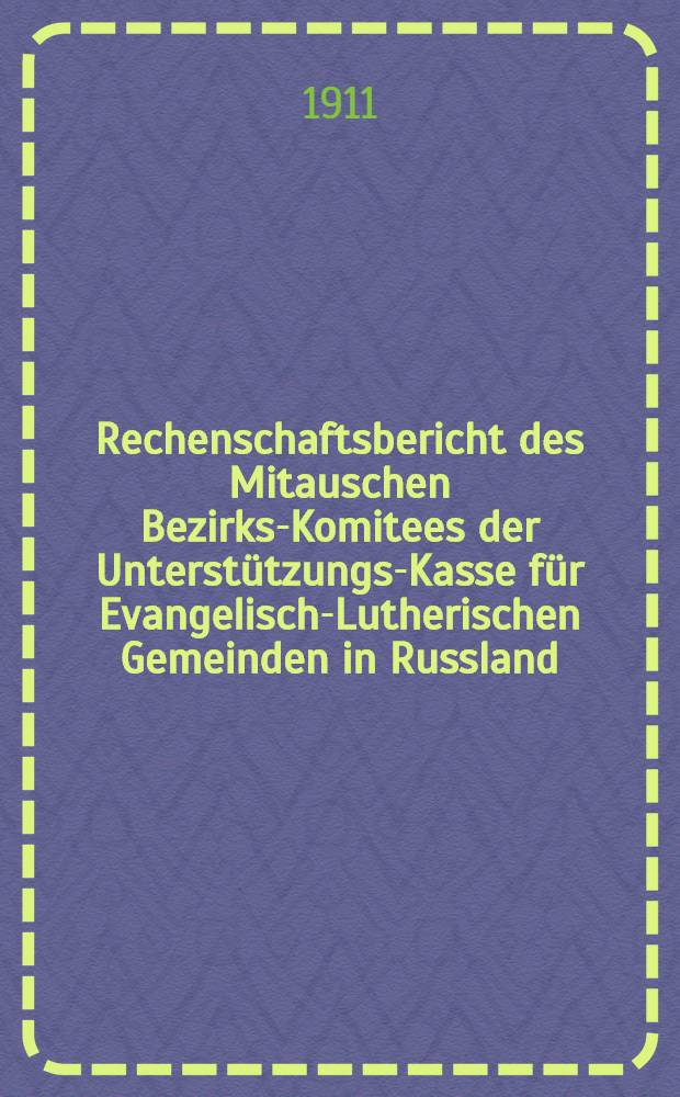 Rechenschaftsbericht des Mitauschen Bezirks-Komitees der Unterst&uuml;tzungs-Kasse f&uuml;r Evangelisch-Lutherischen Gemeinden in Russland