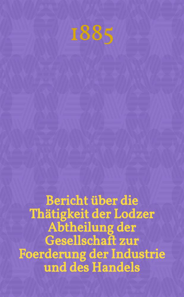 Bericht über die Thätigkeit der Lodzer Abtheilung der Gesellschaft zur Foerderung der Industrie und des Handels