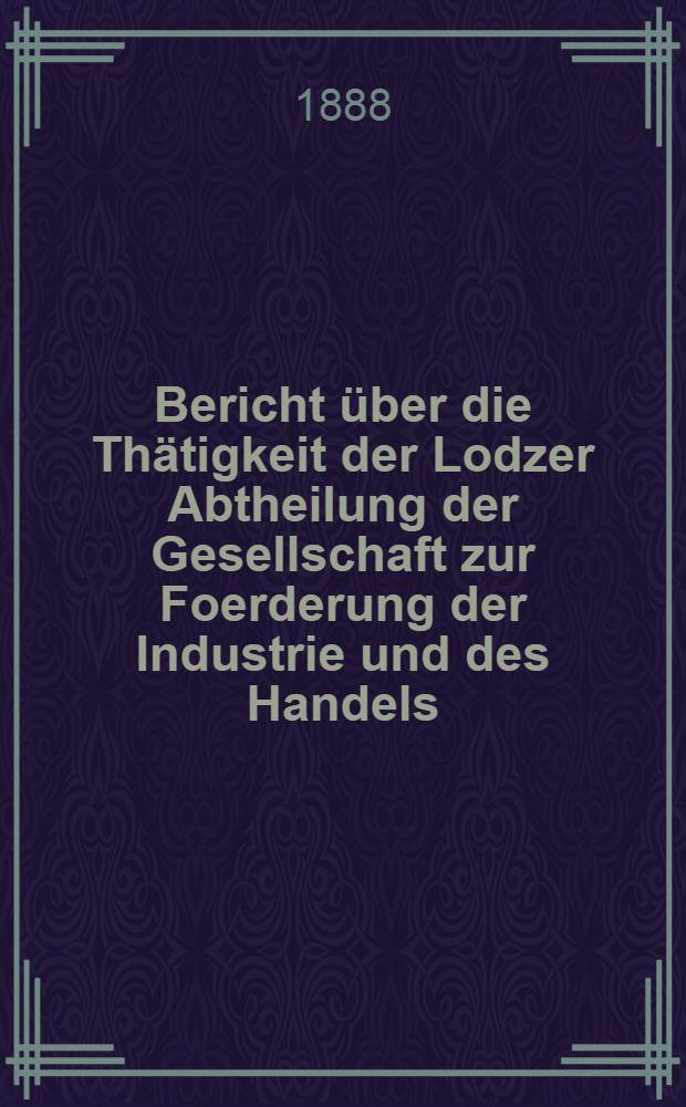 Bericht über die Thätigkeit der Lodzer Abtheilung der Gesellschaft zur Foerderung der Industrie und des Handels