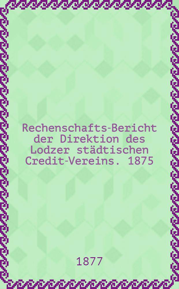 Rechenschafts-Bericht der Direktion des Lodzer städtischen Credit-Vereins. 1875/1876