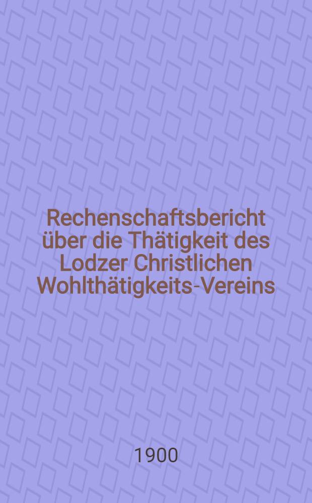 Rechenschaftsbericht über die Thätigkeit des Lodzer Christlichen Wohlthätigkeits-Vereins
