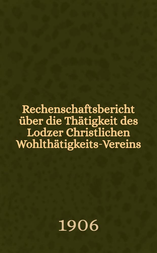 Rechenschaftsbericht &uuml;ber die Th&auml;tigkeit des Lodzer Christlichen Wohlth&auml;tigkeits-Vereins