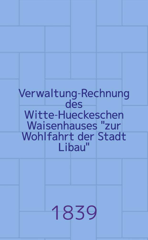 Verwaltung-Rechnung des Witte-Hueckeschen Waisenhauses "zur Wohlfahrt der Stadt Libau"