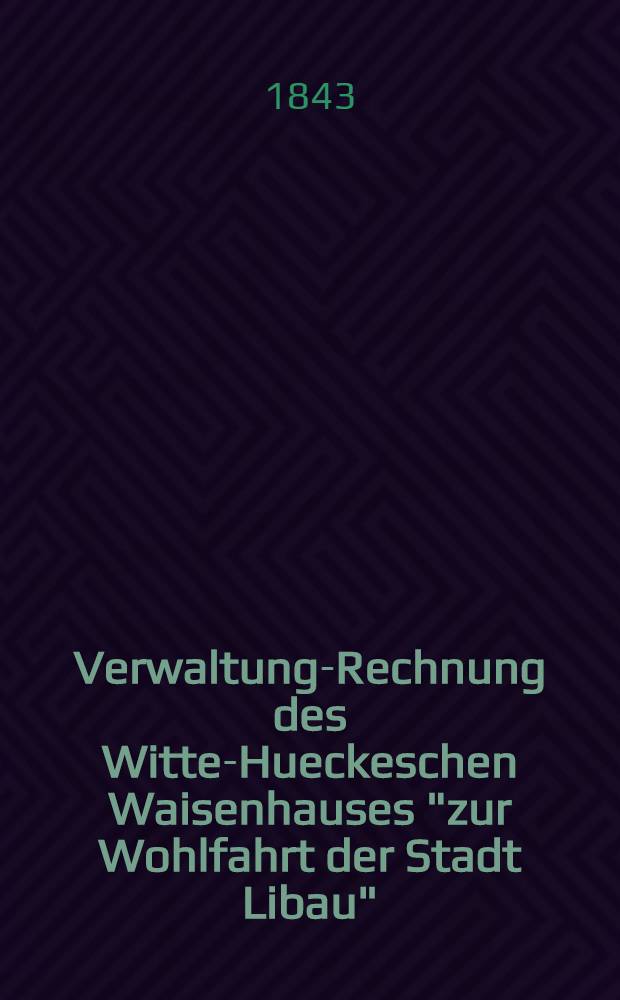 Verwaltung-Rechnung des Witte-Hueckeschen Waisenhauses "zur Wohlfahrt der Stadt Libau"