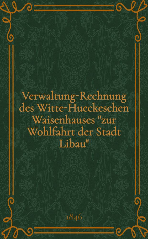 Verwaltung-Rechnung des Witte-Hueckeschen Waisenhauses "zur Wohlfahrt der Stadt Libau"