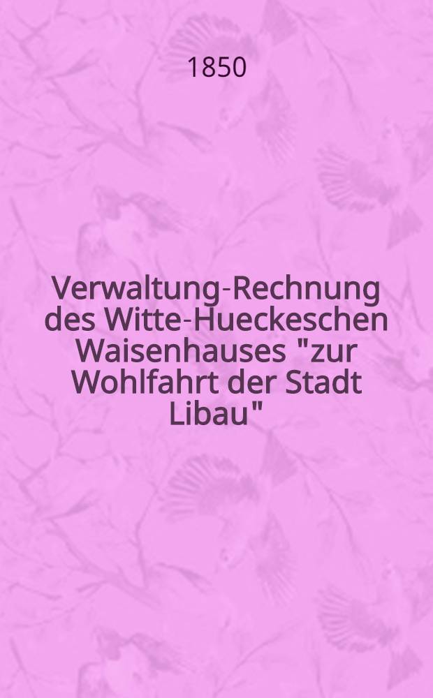 Verwaltung-Rechnung des Witte-Hueckeschen Waisenhauses "zur Wohlfahrt der Stadt Libau"