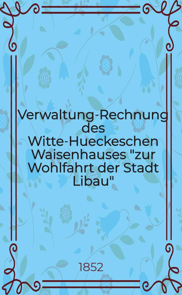 Verwaltung-Rechnung des Witte-Hueckeschen Waisenhauses "zur Wohlfahrt der Stadt Libau"