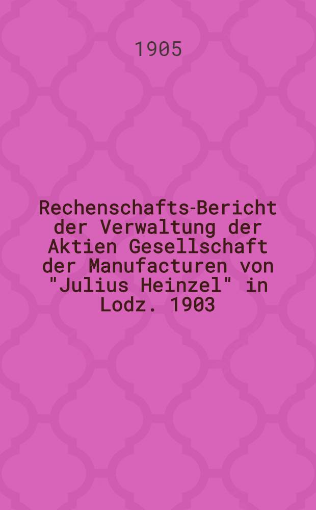 Rechenschafts-Bericht der Verwaltung der Aktien Gesellschaft der Manufacturen von "Julius Heinzel" in Lodz. 1903/1904