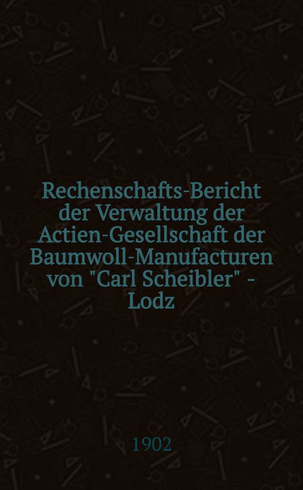 Rechenschafts-Bericht der Verwaltung der Actien-Gesellschaft der Baumwoll-Manufacturen von "Carl Scheibler" - Lodz
