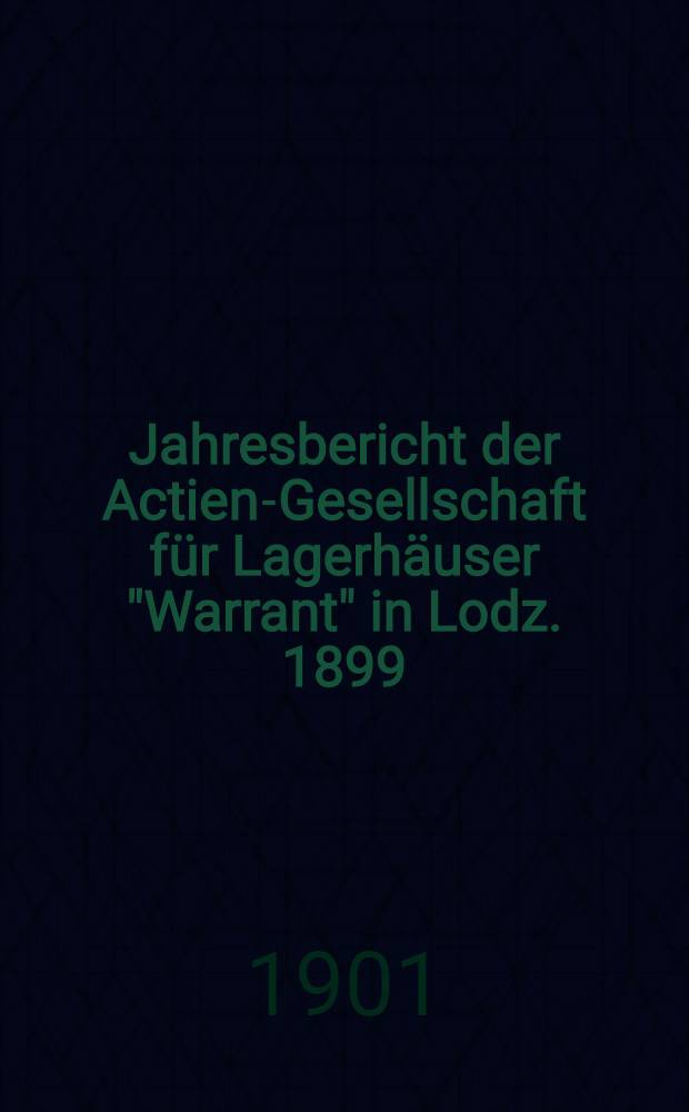 Jahresbericht der Actien-Gesellschaft für Lagerhäuser "Warrant" in Lodz. 1899/1900