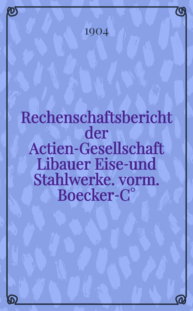 Rechenschaftsbericht der Actien-Gesellschaft Libauer Eisen- und Stahlwerke. vorm. Boecker-C° : Sitz.der Verwaltung: St. Petersburg