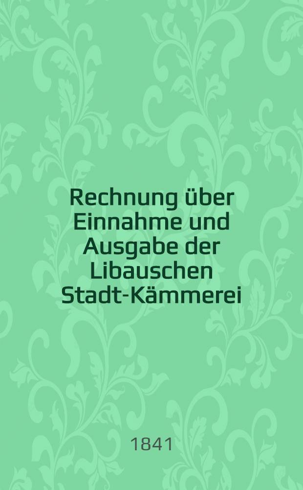 Rechnung &uuml;ber Einnahme und Ausgabe der Libauschen Stadt-K&auml;mmerei