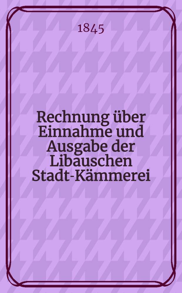 Rechnung über Einnahme und Ausgabe der Libauschen Stadt-Kämmerei
