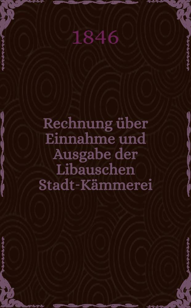 Rechnung über Einnahme und Ausgabe der Libauschen Stadt-Kämmerei