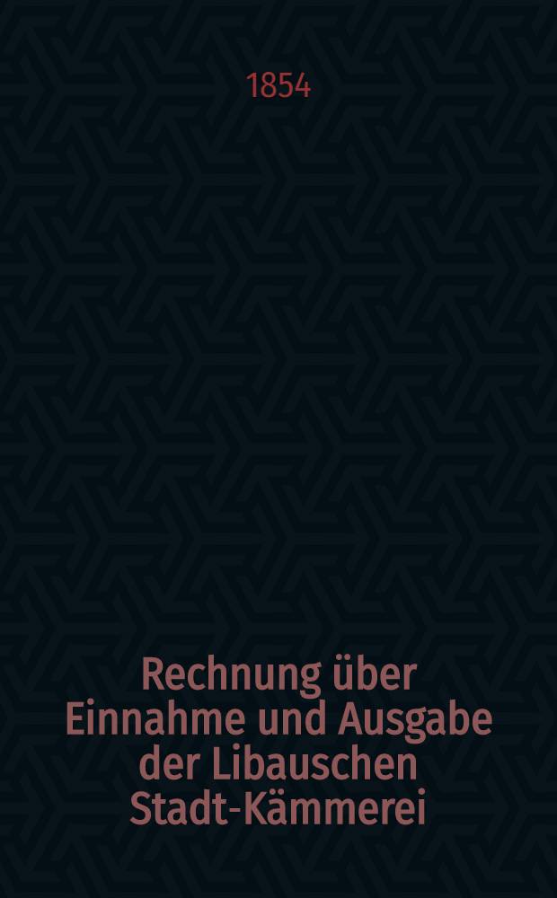 Rechnung &uuml;ber Einnahme und Ausgabe der Libauschen Stadt-K&auml;mmerei