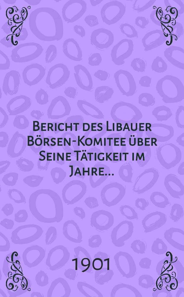Bericht des Libauer Börsen-Komitee über Seine Tätigkeit im Jahre ..