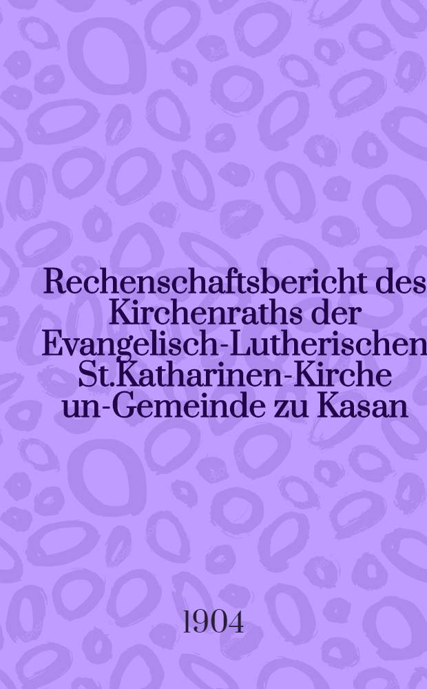 Rechenschaftsbericht des Kirchenraths der Evangelisch-Lutherischen St.Katharinen-Kirche und- Gemeinde zu Kasan