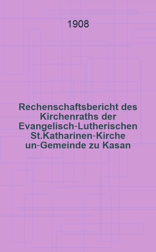 Rechenschaftsbericht des Kirchenraths der Evangelisch-Lutherischen St.Katharinen-Kirche und- Gemeinde zu Kasan
