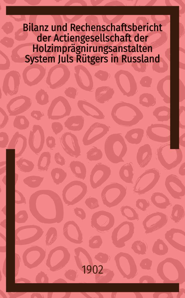 Bilanz und Rechenschaftsbericht der Actiengesellschaft der Holzimprägnirungsanstalten System Juls Rütgers in Russland