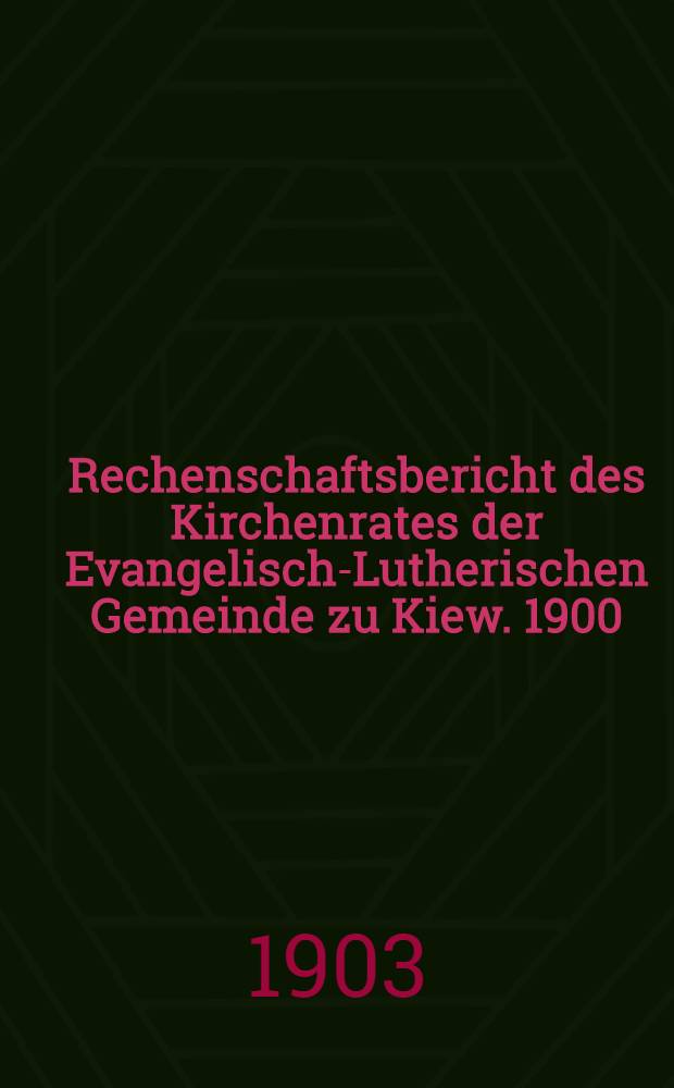 Rechenschaftsbericht des Kirchenrates der Evangelisch-Lutherischen Gemeinde zu Kiew. 1900/1902