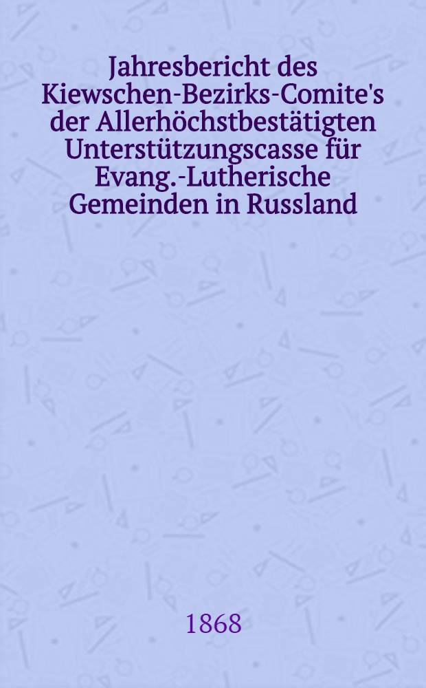 Jahresbericht des Kiewschen-Bezirks-Comite's der Allerhöchstbestätigten Unterstützungscasse für Evang.-Lutherische Gemeinden in Russland