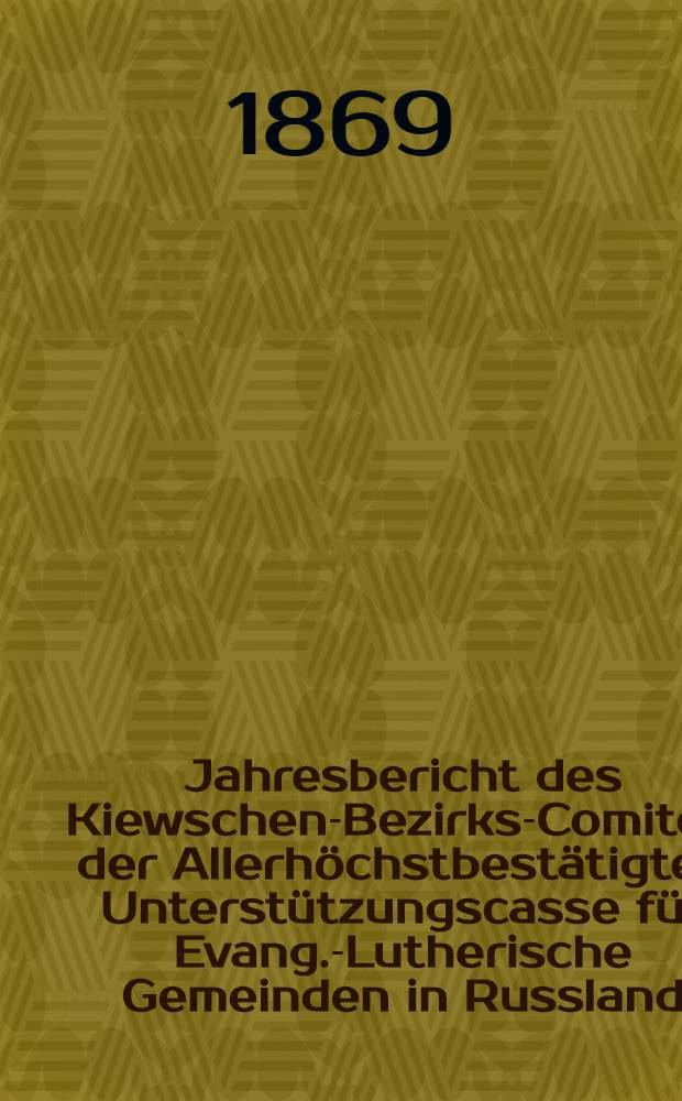 Jahresbericht des Kiewschen-Bezirks-Comite's der Allerhöchstbestätigten Unterstützungscasse für Evang.-Lutherische Gemeinden in Russland