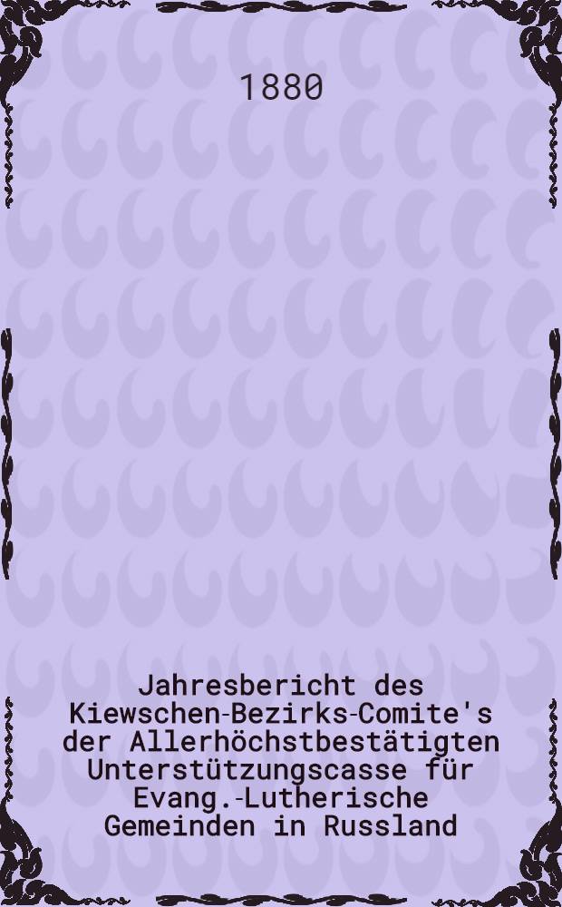 Jahresbericht des Kiewschen-Bezirks-Comite's der Allerhöchstbestätigten Unterstützungscasse für Evang.-Lutherische Gemeinden in Russland