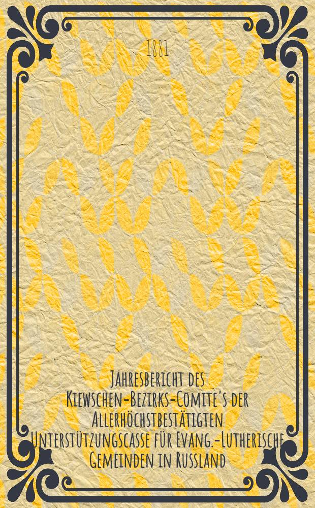 Jahresbericht des Kiewschen-Bezirks-Comite's der Allerh&ouml;chstbest&auml;tigten Unterst&uuml;tzungscasse f&uuml;r Evang.-Lutherische Gemeinden in Russland