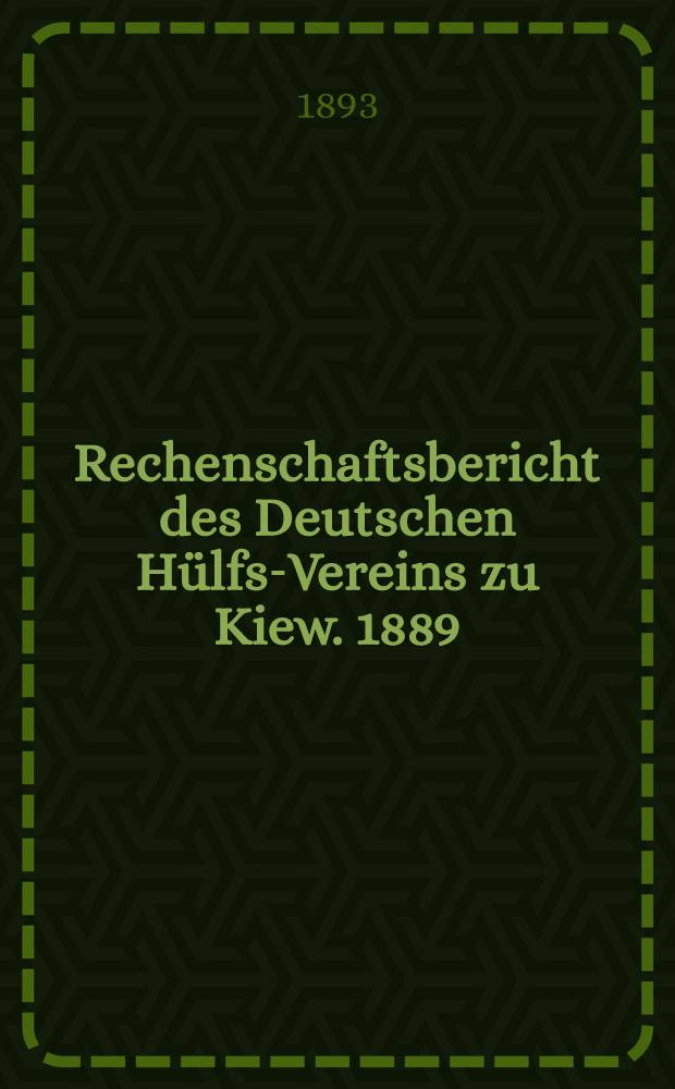 Rechenschaftsbericht des Deutschen H&uuml;lfs-Vereins zu Kiew. 1889/1892