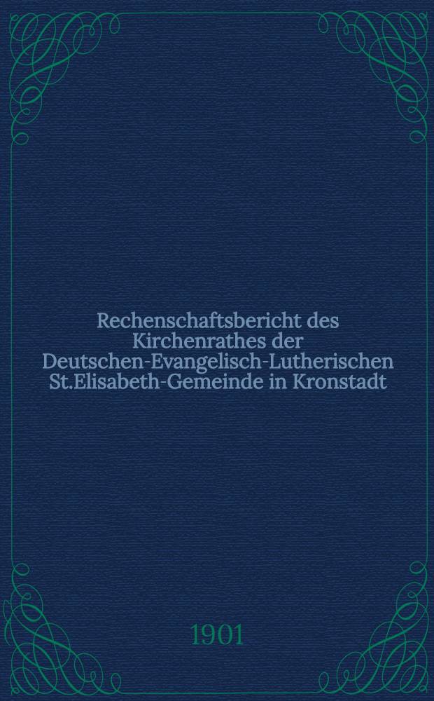 Rechenschaftsbericht des Kirchenrathes der Deutschen-Evangelisch-Lutherischen St.Elisabeth-Gemeinde in Kronstadt