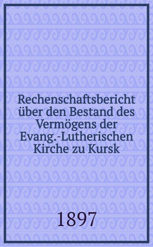 Rechenschaftsbericht &uuml;ber den Bestand des Verm&ouml;gens der Evang.-Lutherischen Kirche zu Kursk