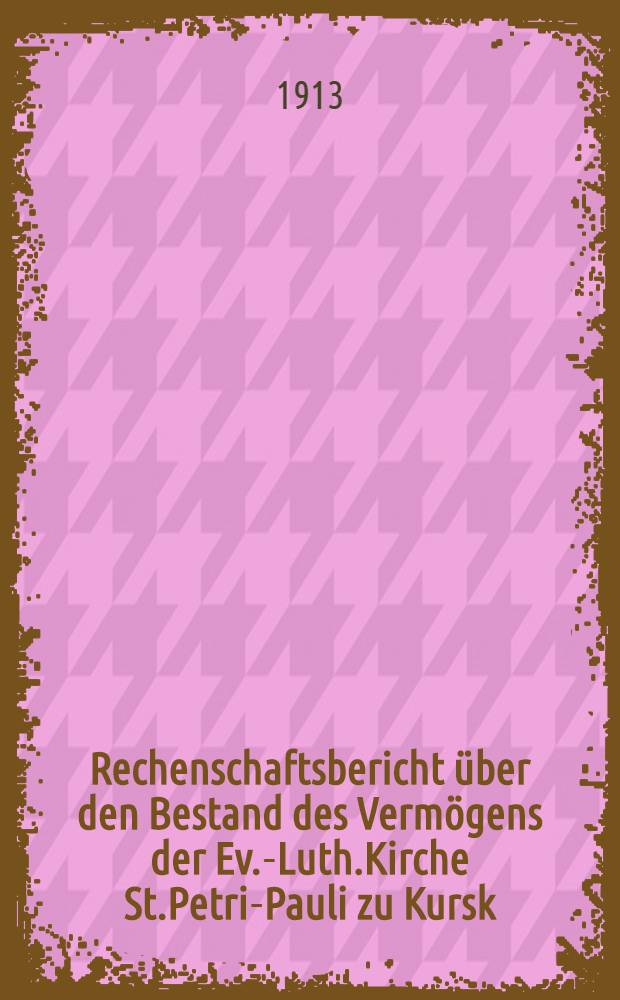 Rechenschaftsbericht über den Bestand des Vermögens der Ev.-Luth.Kirche St.Petri-Pauli zu Kursk