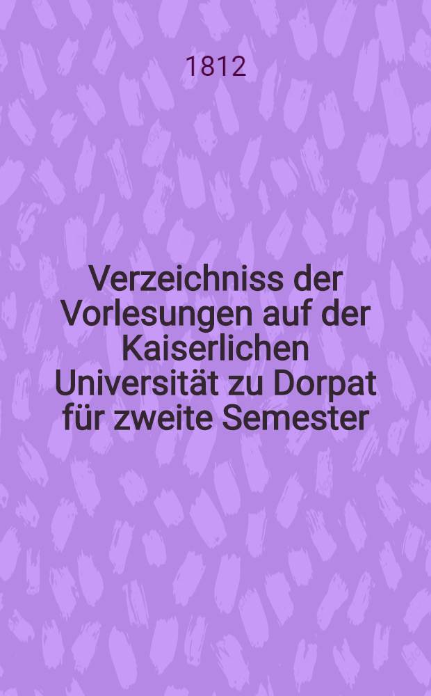 Verzeichniss der Vorlesungen auf der Kaiserlichen Universität zu Dorpat für zweite Semester