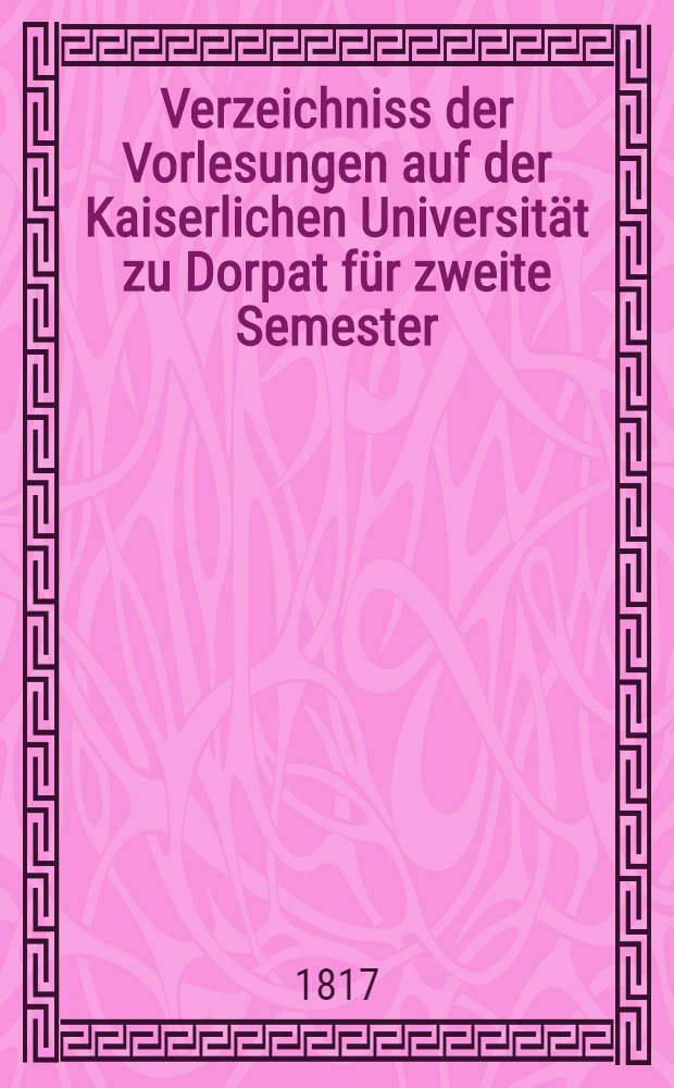 Verzeichniss der Vorlesungen auf der Kaiserlichen Universität zu Dorpat für zweite Semester